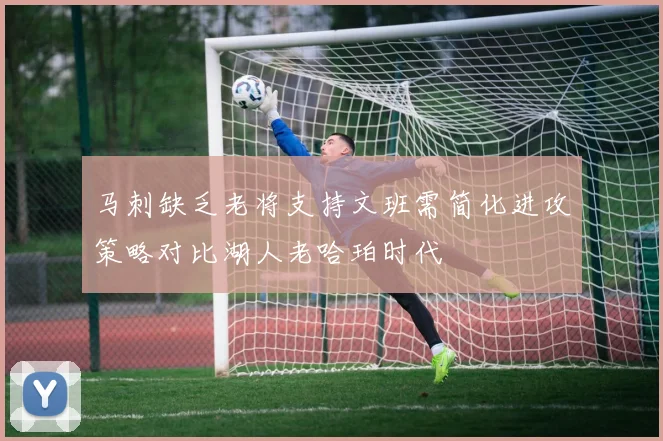 马刺缺乏老将支持文班需简化进攻策略对比湖人老哈珀时代