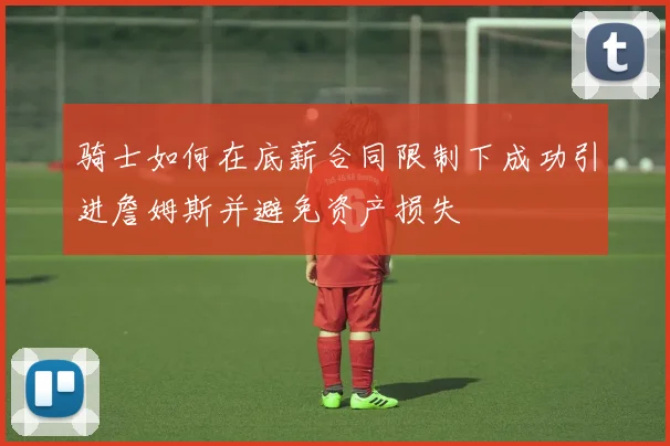 骑士如何在底薪合同限制下成功引进詹姆斯并避免资产损失