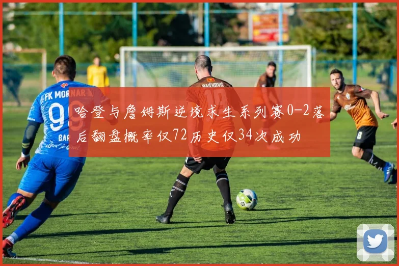 哈登与詹姆斯逆境求生系列赛0-2落后翻盘概率仅72历史仅34次成功