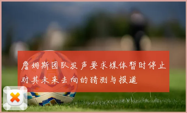 詹姆斯团队发声要求媒体暂时停止对其未来去向的猜测与报道