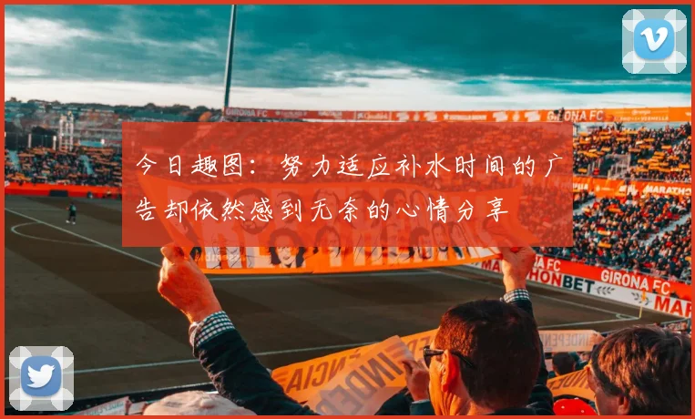 今日趣图：努力适应补水时间的广告却依然感到无奈的心情分享