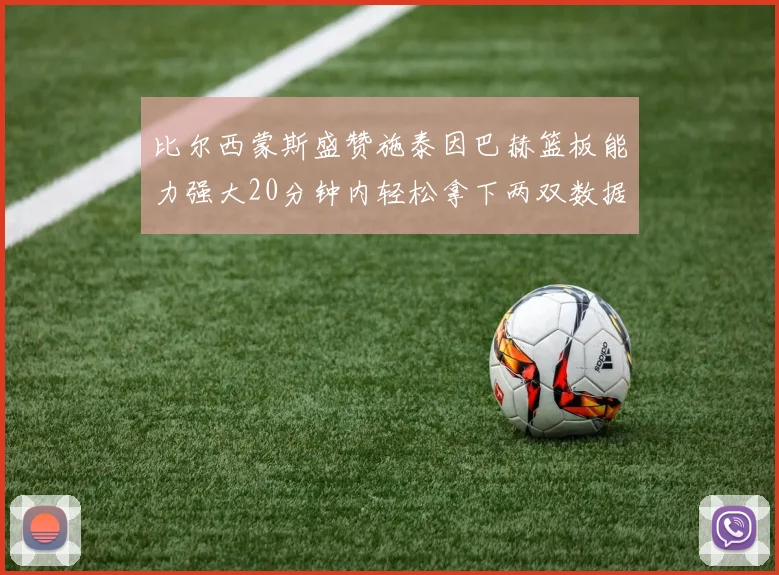 比尔西蒙斯盛赞施泰因巴赫篮板能力强大20分钟内轻松拿下两双数据