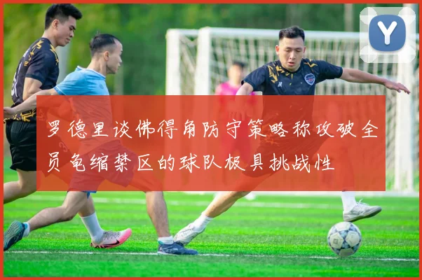 罗德里谈佛得角防守策略称攻破全员龟缩禁区的球队极具挑战性
