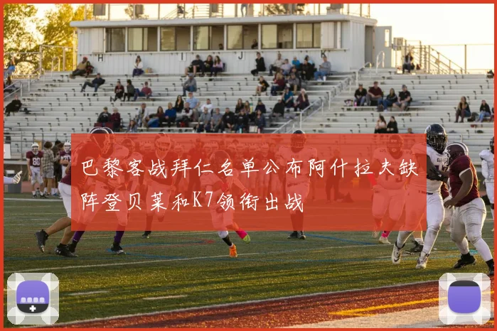 巴黎客战拜仁名单公布阿什拉夫缺阵登贝莱和K7领衔出战