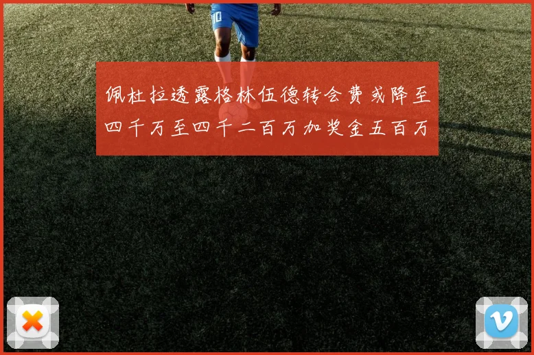 佩杜拉透露格林伍德转会费或降至四千万至四千二百万加奖金五百万至六百万