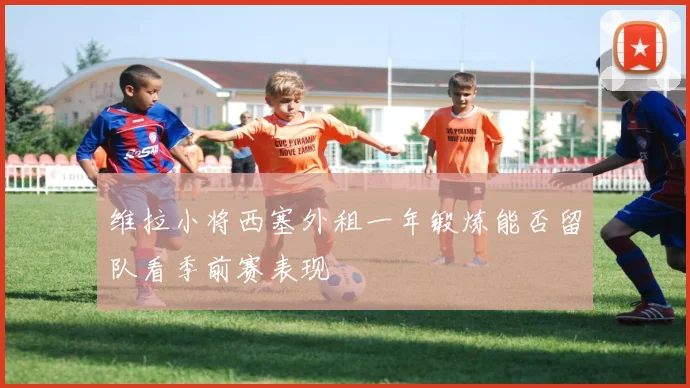 维拉小将西塞外租一年锻炼能否留队看季前赛表现