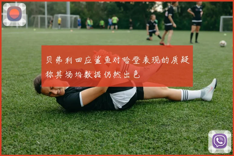 贝弗利回应鲨鱼对哈登表现的质疑称其场均数据仍然出色