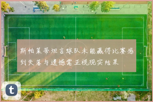 斯帕莱蒂坦言球队未能赢得比赛感到失落与遗憾需正视现实结果