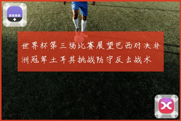 世界杯第三场比赛展望巴西对决非洲冠军土耳其挑战防守反击战术