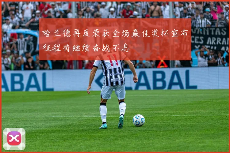 哈兰德再度荣获全场最佳奖杯宣布征程将继续奋战不息