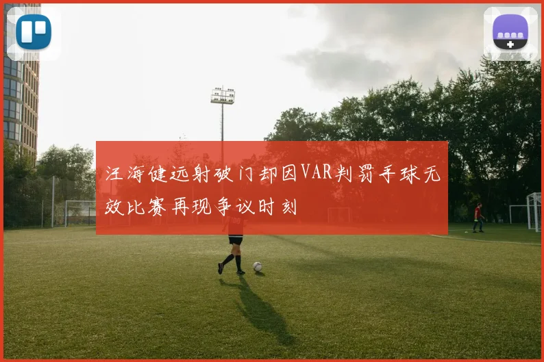 汪海健远射破门却因VAR判罚手球无效比赛再现争议时刻