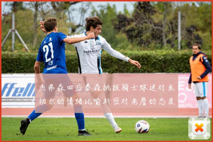 杰弗森回应泰森挑拨骑士球迷对米切尔的情绪比喻科密对老詹的态度
