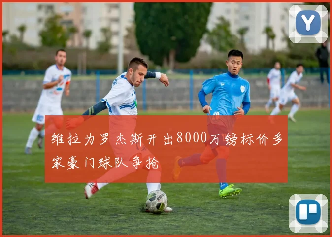 维拉为罗杰斯开出8000万镑标价多家豪门球队争抢
