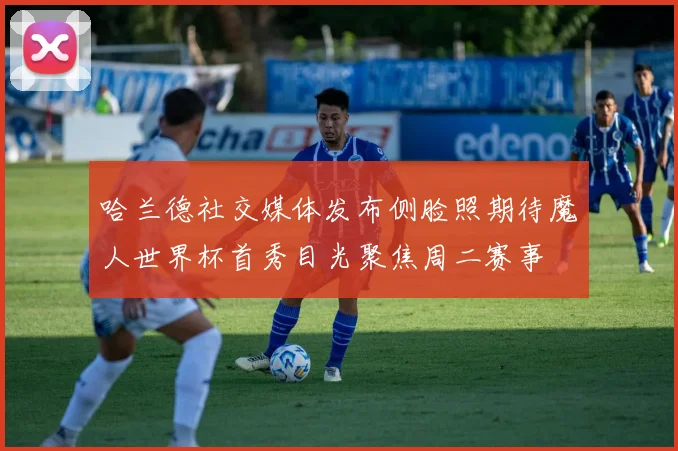 哈兰德社交媒体发布侧脸照期待魔人世界杯首秀目光聚焦周二赛事
