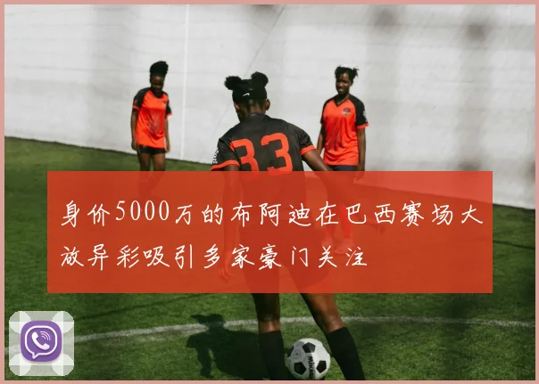 身价5000万的布阿迪在巴西赛场大放异彩吸引多家豪门关注