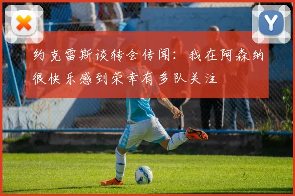 约克雷斯谈转会传闻：我在阿森纳很快乐感到荣幸有多队关注