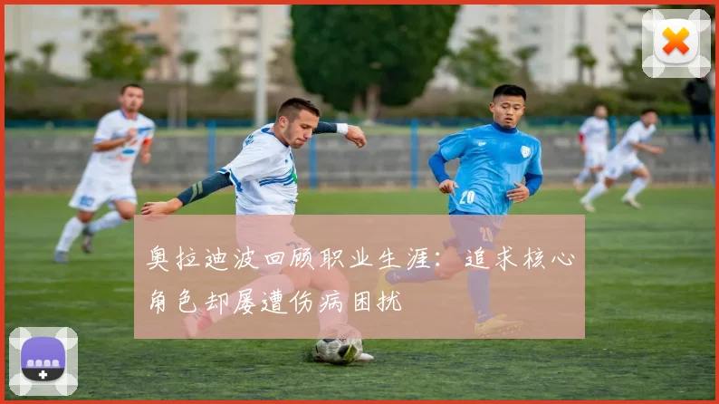 奥拉迪波回顾职业生涯：追求核心角色却屡遭伤病困扰