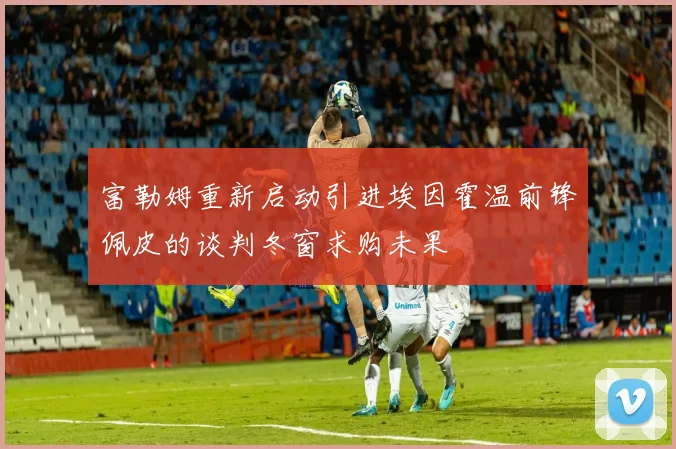 富勒姆重新启动引进埃因霍温前锋佩皮的谈判冬窗求购未果