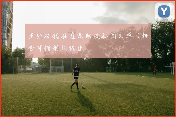 王钰栋精准直塞助攻孙国文单刀机会可惜射门偏出