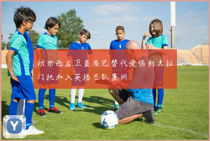 切尔西后卫查洛巴替代受伤利夫拉门托加入英格兰队集训